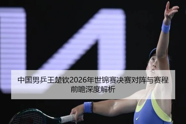中国男乒王楚钦2026年世锦赛决赛对阵与赛程前瞻深度解析